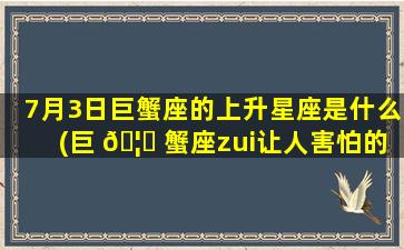 7月3日巨蟹座的上升星座是什么(巨 🦟 蟹座zui
让人害怕的4个能力 🦆 )